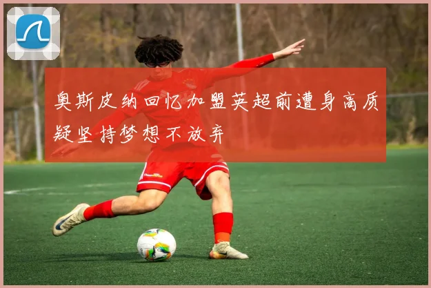 奥斯皮纳回忆加盟英超前遭身高质疑坚持梦想不放弃
