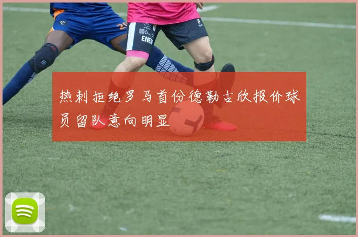 热刺拒绝罗马首份德勒古欣报价球员留队意向明显