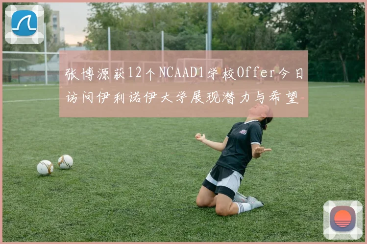张博源获12个NCAAD1学校Offer今日访问伊利诺伊大学展现潜力与希望
