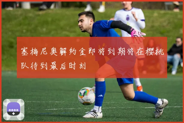 塞梅尼奥解约金即将到期将在樱桃队待到最后时刻