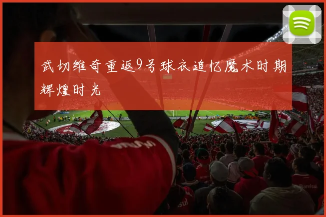 武切维奇重返9号球衣追忆魔术时期辉煌时光