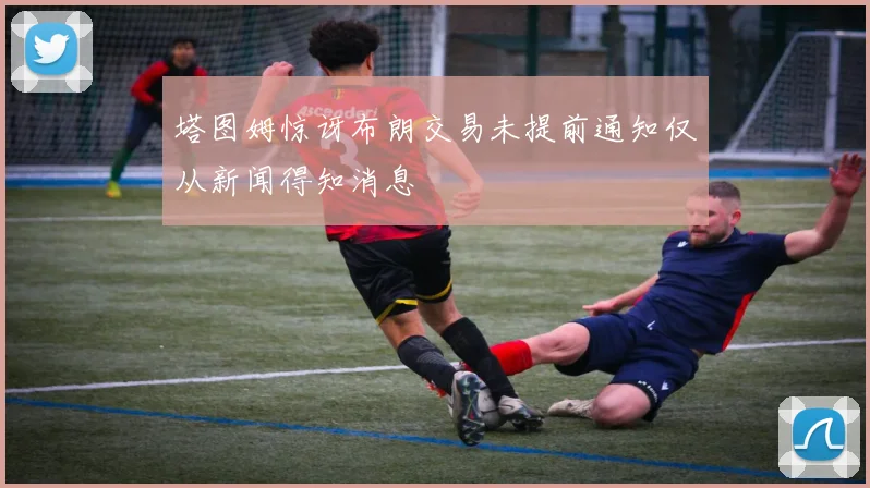 塔图姆惊讶布朗交易未提前通知仅从新闻得知消息