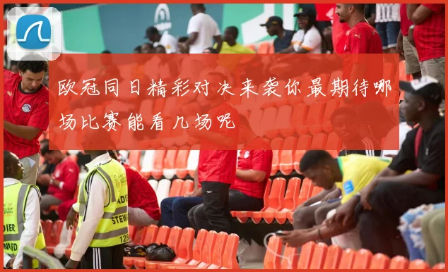 欧冠同日精彩对决来袭你最期待哪场比赛能看几场呢