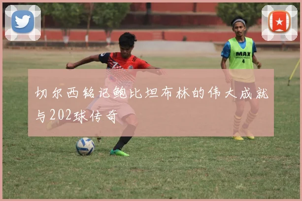 切尔西铭记鲍比坦布林的伟大成就与202球传奇