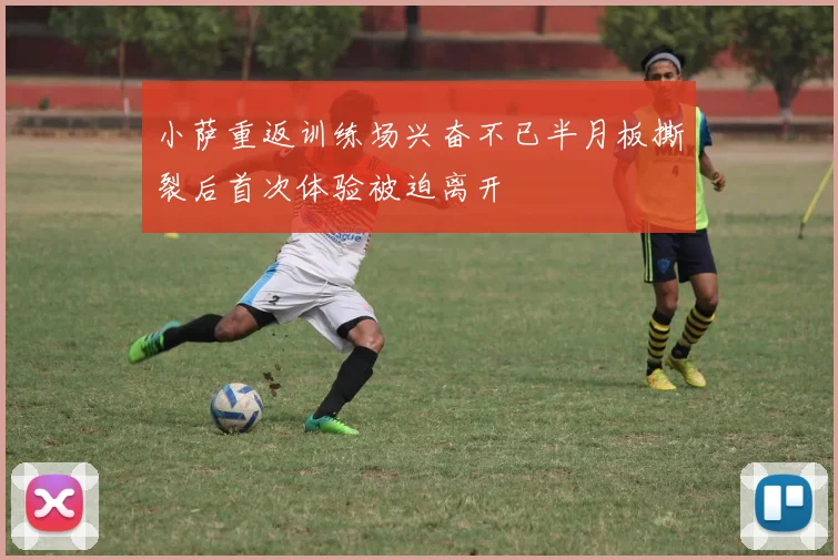 小萨重返训练场兴奋不已半月板撕裂后首次体验被迫离开