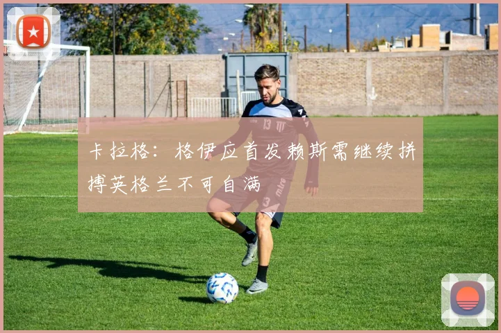 卡拉格：格伊应首发赖斯需继续拼搏英格兰不可自满