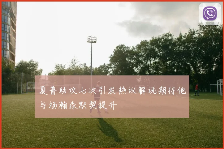 夏普助攻七次引发热议解说期待他与杨瀚森默契提升