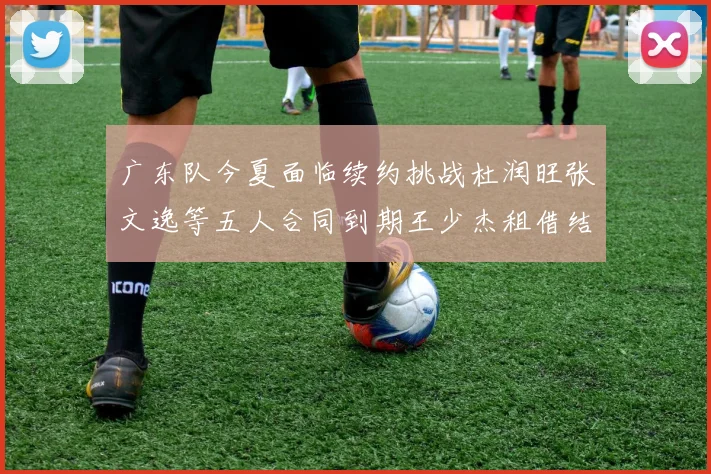 广东队今夏面临续约挑战杜润旺张文逸等五人合同到期王少杰租借结束