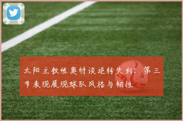 太阳主教练奥特谈逆转失利：第三节表现展现球队风格与韧性