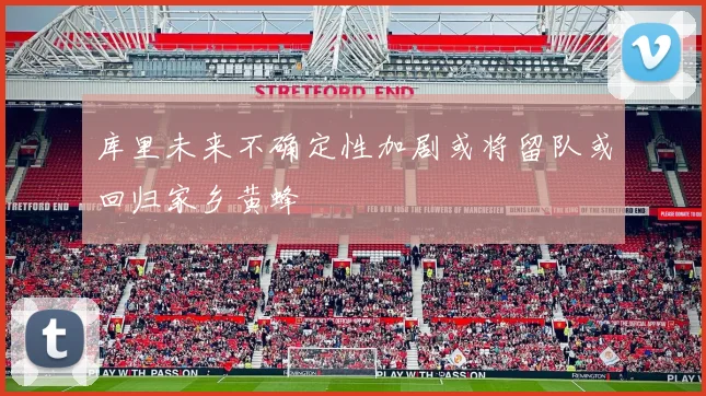 库里未来不确定性加剧或将留队或回归家乡黄蜂