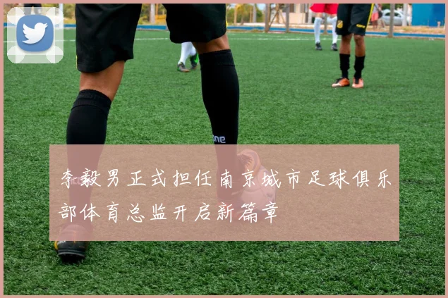 李毅男正式担任南京城市足球俱乐部体育总监开启新篇章