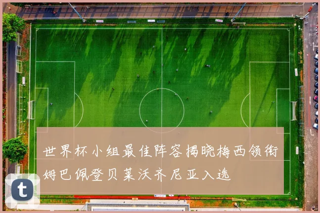世界杯小组最佳阵容揭晓梅西领衔姆巴佩登贝莱沃齐尼亚入选
