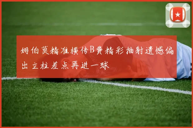姆伯莫精准横传B费精彩抽射遗憾偏出立柱差点再进一球