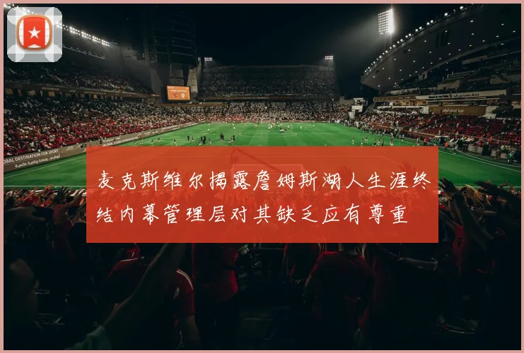 麦克斯维尔揭露詹姆斯湖人生涯终结内幕管理层对其缺乏应有尊重