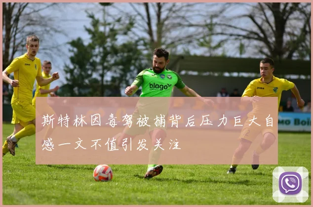 斯特林因毒驾被捕背后压力巨大自感一文不值引发关注