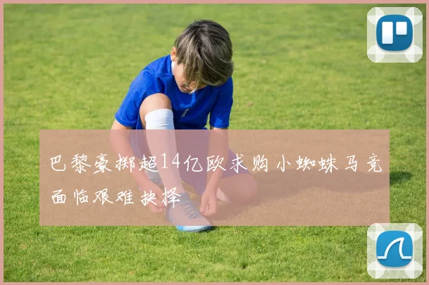 巴黎豪掷超14亿欧求购小蜘蛛马竞面临艰难抉择