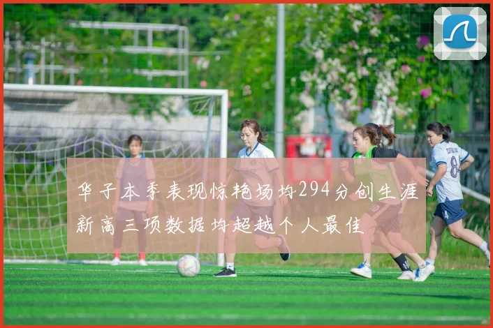 华子本季表现惊艳场均294分创生涯新高三项数据均超越个人最佳