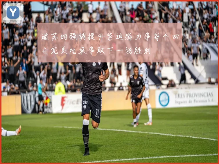 道苏姆强调提升紧迫感力争每个回合完美结束争取下一场胜利