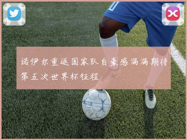 诺伊尔重返国家队自豪感满满期待第五次世界杯征程