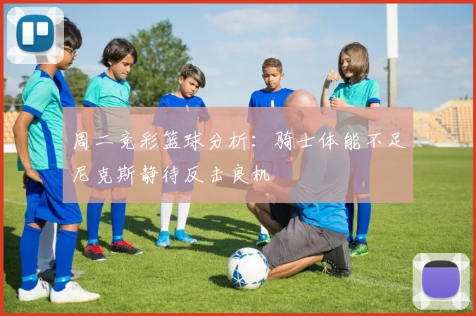 周二竞彩篮球分析：骑士体能不足尼克斯静待反击良机