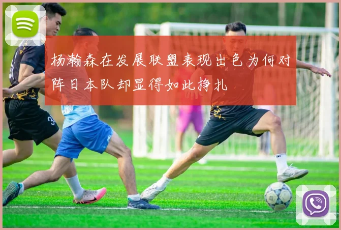 杨瀚森在发展联盟表现出色为何对阵日本队却显得如此挣扎
