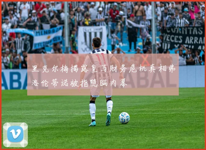里克尔梅揭露皇马财务危机真相弗洛伦蒂诺被指隐瞒内幕