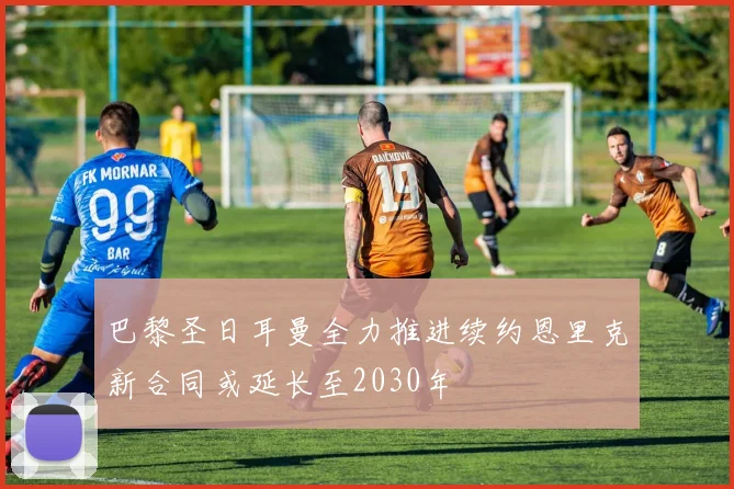 巴黎圣日耳曼全力推进续约恩里克新合同或延长至2030年