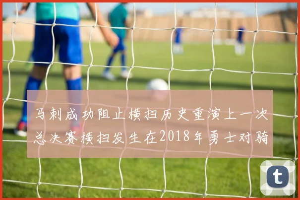 马刺成功阻止横扫历史重演上一次总决赛横扫发生在2018年勇士对骑士