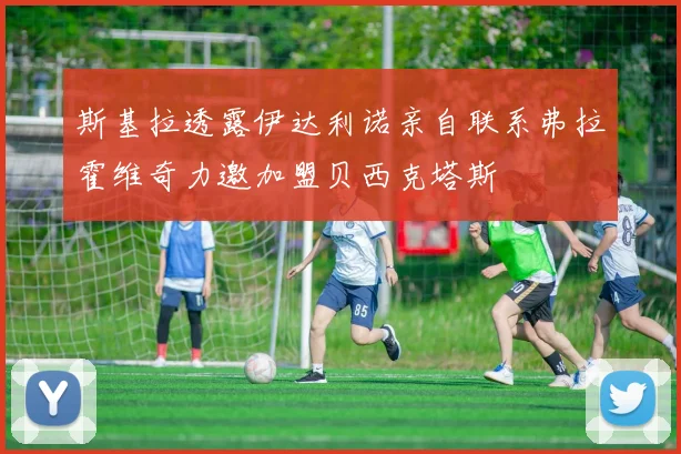 斯基拉透露伊达利诺亲自联系弗拉霍维奇力邀加盟贝西克塔斯