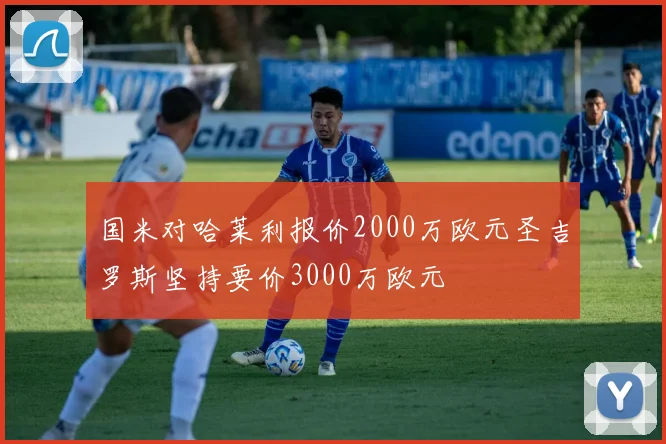 国米对哈莱利报价2000万欧元圣吉罗斯坚持要价3000万欧元