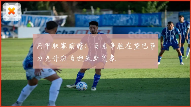西甲联赛前瞻：马竞争胜在望巴萨力克升班马迎来新气象