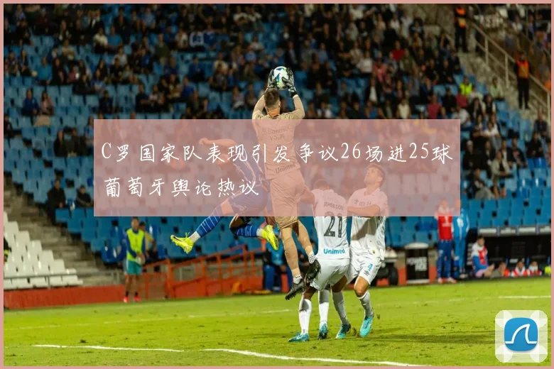 C罗国家队表现引发争议26场进25球葡萄牙舆论热议