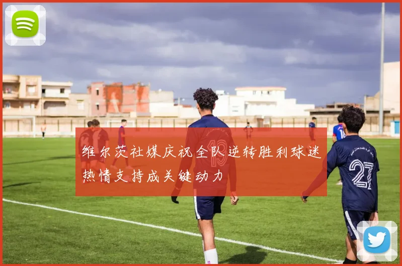维尔茨社媒庆祝全队逆转胜利球迷热情支持成关键动力