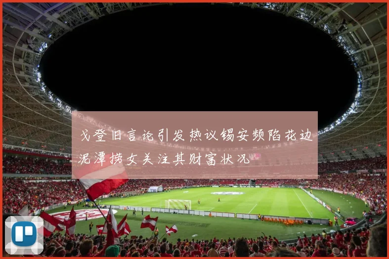 戈登旧言论引发热议锡安频陷花边泥潭捞女关注其财富状况